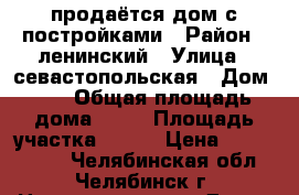 продаётся дом с постройками › Район ­ ленинский › Улица ­ севастопольская › Дом ­ 8 › Общая площадь дома ­ 49 › Площадь участка ­ 550 › Цена ­ 2 000 000 - Челябинская обл., Челябинск г. Недвижимость » Дома, коттеджи, дачи продажа   . Челябинская обл.